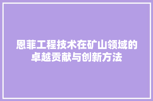 恩菲工程技术在矿山领域的卓越贡献与创新方法 中式风格装饰