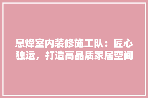 息烽室内装修施工队：匠心独运，打造高品质家居空间 中式风格装饰