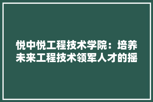悦中悦工程技术学院：培养未来工程技术领军人才的摇篮 中式风格装饰