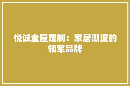 悦诚全屋定制：家居潮流的领军品牌 中式风格装饰