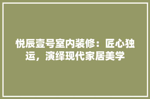 悦辰壹号室内装修：匠心独运，演绎现代家居美学 中式风格装饰