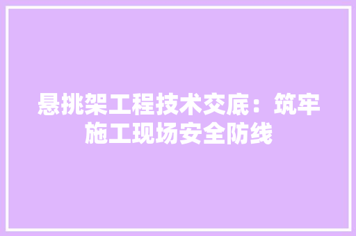悬挑架工程技术交底：筑牢施工现场安全防线 中式风格装饰