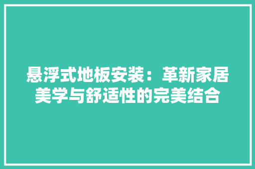 悬浮式地板安装：革新家居美学与舒适性的完美结合 中式风格装饰