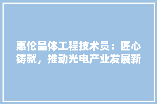 惠伦晶体工程技术员：匠心铸就，推动光电产业发展新篇章 中式风格装饰