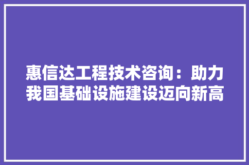 惠信达工程技术咨询：助力我国基础设施建设迈向新高峰 中式风格装饰