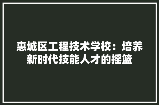 惠城区工程技术学校：培养新时代技能人才的摇篮 中式风格装饰