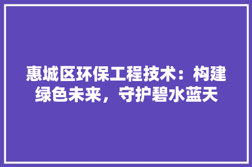 惠城区环保工程技术：构建绿色未来，守护碧水蓝天