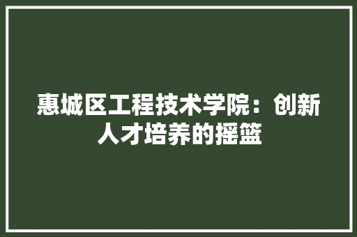 惠城区工程技术学院：创新人才培养的摇篮 中式风格装饰