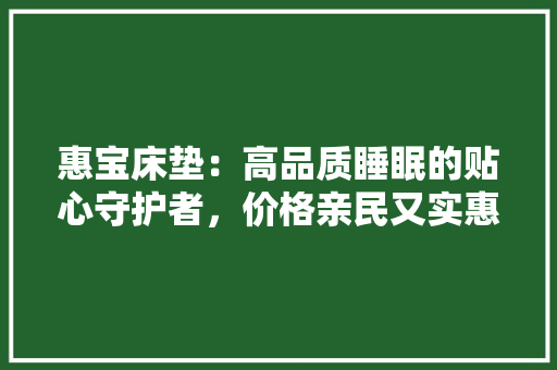 惠宝床垫：高品质睡眠的贴心守护者，价格亲民又实惠 中式风格装饰