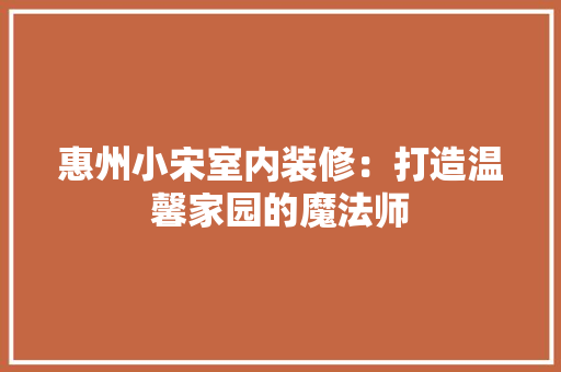 惠州小宋室内装修：打造温馨家园的魔法师 中式风格装饰