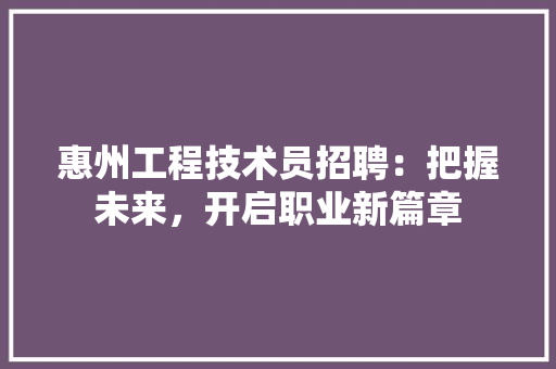 惠州工程技术员招聘：把握未来，开启职业新篇章 中式风格装饰