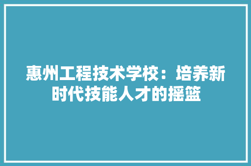 惠州工程技术学校：培养新时代技能人才的摇篮 中式风格装饰