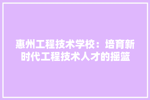 惠州工程技术学校：培育新时代工程技术人才的摇篮 中式风格装饰