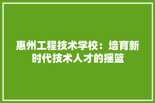 惠州工程技术学校：培育新时代技术人才的摇篮 中式风格装饰