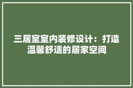 三居室室内装修设计：打造温馨舒适的居家空间 现代风格装饰