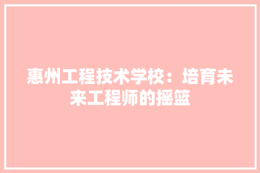 惠州工程技术学校：培育未来工程师的摇篮 中式风格装饰