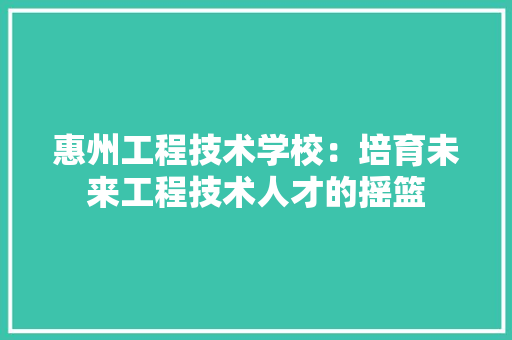 惠州工程技术学校：培育未来工程技术人才的摇篮 中式风格装饰