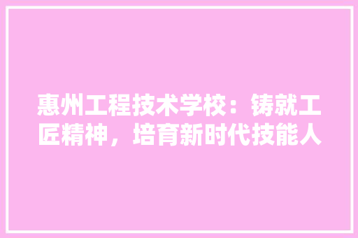 惠州工程技术学校：铸就工匠精神，培育新时代技能人才 中式风格装饰