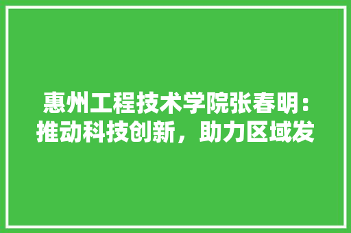 惠州工程技术学院张春明：推动科技创新，助力区域发展 中式风格装饰