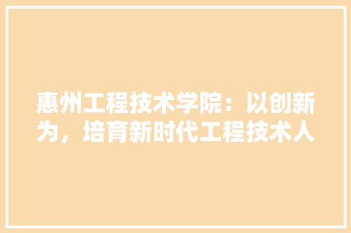 惠州工程技术学院：以创新为，培育新时代工程技术人才 中式风格装饰