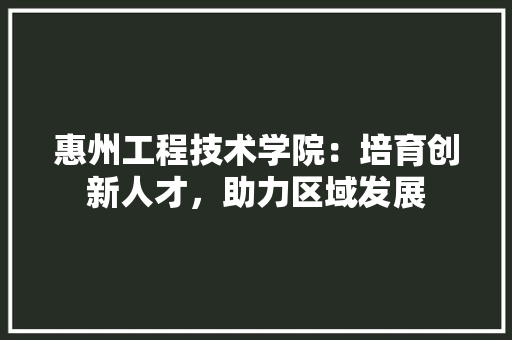 惠州工程技术学院：培育创新人才，助力区域发展 中式风格装饰