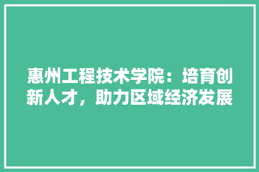 惠州工程技术学院：培育创新人才，助力区域经济发展 中式风格装饰