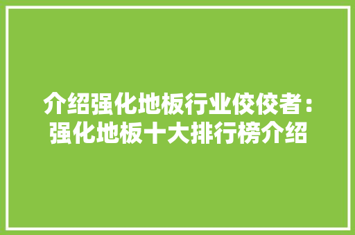 介绍强化地板行业佼佼者：强化地板十大排行榜介绍 家居装修