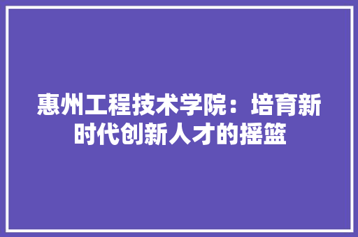 惠州工程技术学院：培育新时代创新人才的摇篮 中式风格装饰