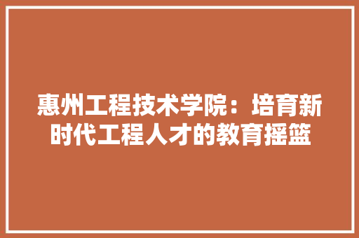 惠州工程技术学院：培育新时代工程人才的教育摇篮 中式风格装饰