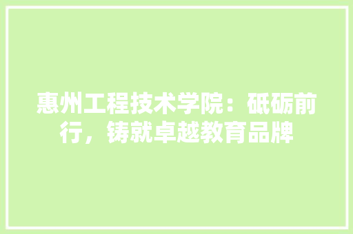 惠州工程技术学院：砥砺前行，铸就卓越教育品牌 中式风格装饰