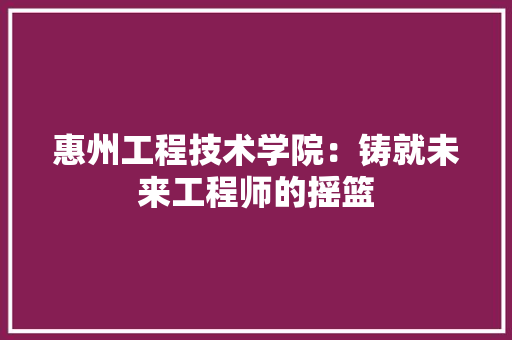惠州工程技术学院：铸就未来工程师的摇篮 中式风格装饰