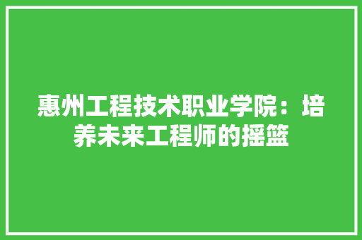 惠州工程技术职业学院：培养未来工程师的摇篮 中式风格装饰