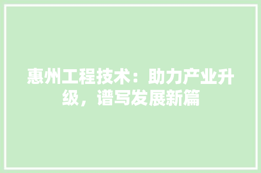惠州工程技术：助力产业升级，谱写发展新篇 中式风格装饰