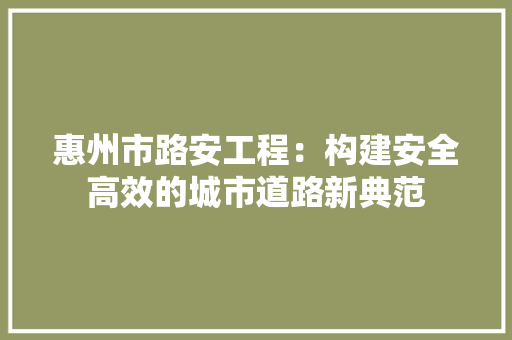 惠州市路安工程：构建安全高效的城市道路新典范 中式风格装饰