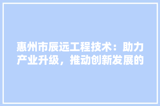 惠州市辰远工程技术：助力产业升级，推动创新发展的中坚力量 中式风格装饰