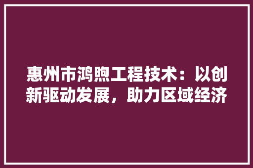 惠州市鸿煦工程技术：以创新驱动发展，助力区域经济腾飞 中式风格装饰