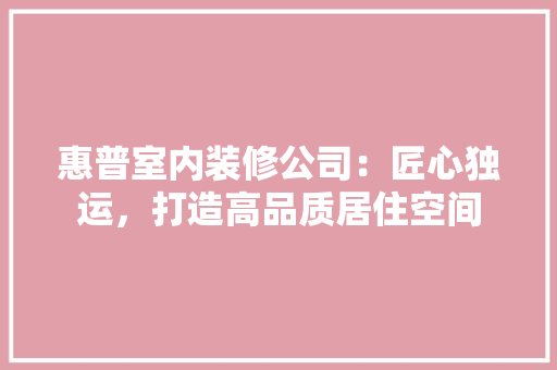 惠普室内装修公司：匠心独运，打造高品质居住空间 中式风格装饰