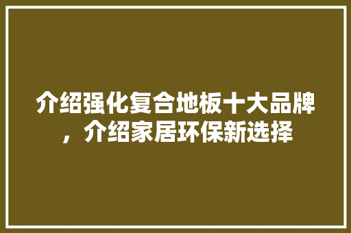 介绍强化复合地板十大品牌，介绍家居环保新选择 家居装修