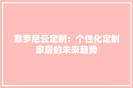 意罗尼云定制：个性化定制家居的未来趋势 中式风格装饰