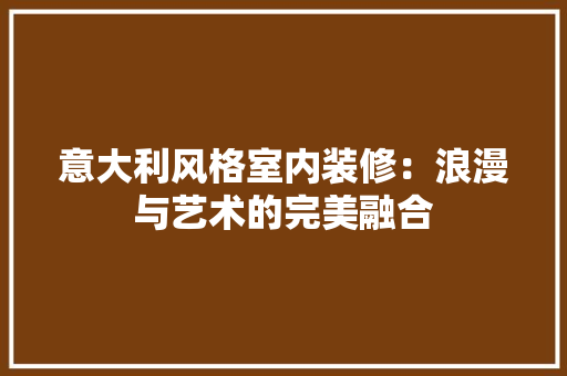 意大利风格室内装修：浪漫与艺术的完美融合 中式风格装饰