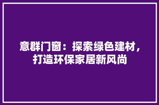 意群门窗：探索绿色建材，打造环保家居新风尚 中式风格装饰