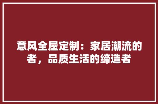 意风全屋定制：家居潮流的者，品质生活的缔造者 中式风格装饰