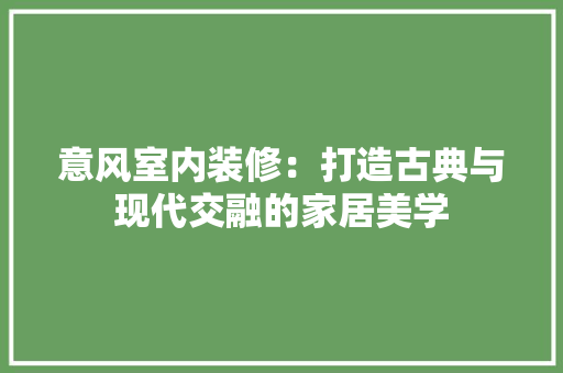 意风室内装修：打造古典与现代交融的家居美学 中式风格装饰