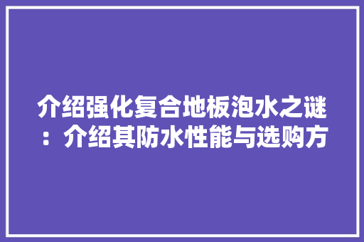介绍强化复合地板泡水之谜：介绍其防水性能与选购方法 家居装修