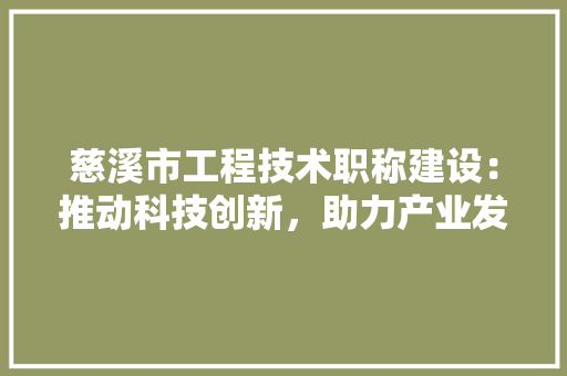 慈溪市工程技术职称建设：推动科技创新，助力产业发展 中式风格装饰