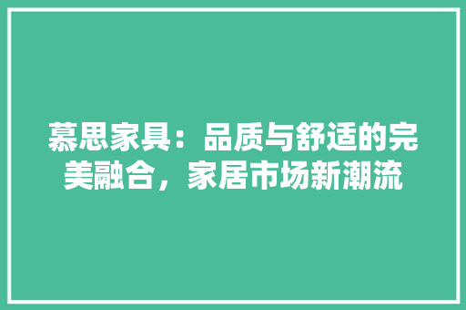 慕思家具：品质与舒适的完美融合，家居市场新潮流 中式风格装饰