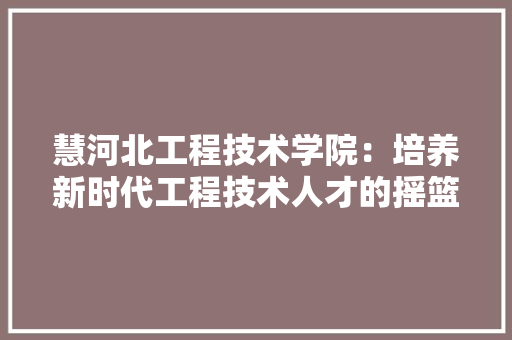 慧河北工程技术学院：培养新时代工程技术人才的摇篮 中式风格装饰