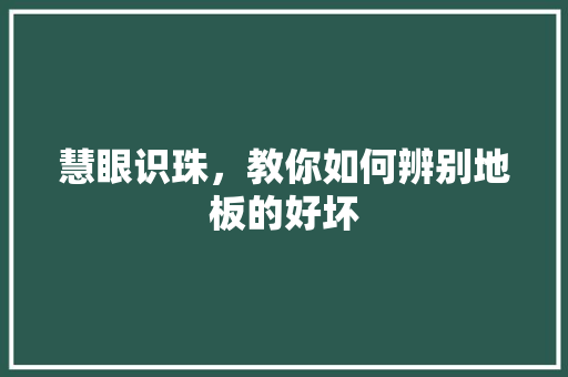慧眼识珠，教你如何辨别地板的好坏 中式风格装饰