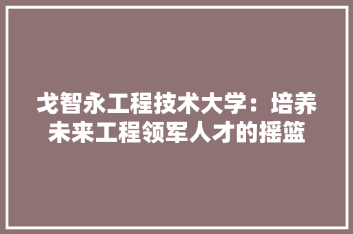 戈智永工程技术大学：培养未来工程领军人才的摇篮 中式风格装饰