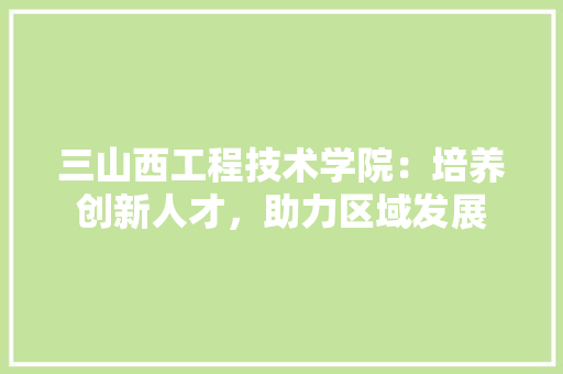 三山西工程技术学院：培养创新人才，助力区域发展 现代风格装饰